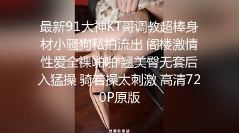 最新91大神KT哥调教超棒身材小骚狗私拍流出 阁楼激情性爱全裸啪啪 翘美臀无套后入猛操 骑着操太刺激 高清720P原版