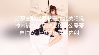 分享露脸居家肤白美乳美妇脱掉内裤在客厅地上和老公爱爱自拍 女上位夹棒猛插内射