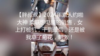 【胖叔叔】2024年素人约啪大神 卖联想电脑的销售，女上打桩机，干到最后，还是被我草了菊花，刺激！