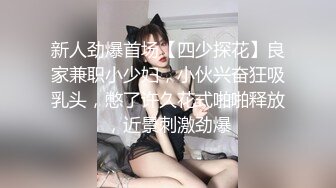 新人劲爆首场【四少探花】良家兼职小少妇，小伙兴奋狂吸乳头，憋了许久花式啪啪释放，近景刺激劲爆