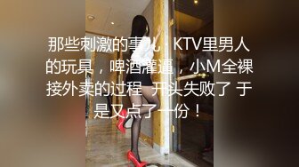 那些刺激的事儿 · KTV里男人的玩具，啤酒灌逼，小M全裸接外卖的过程  开头失败了 于是又点了一份！