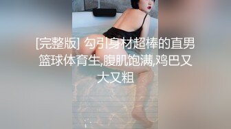 [完整版] 勾引身材超棒的直男篮球体育生,腹肌饱满,鸡巴又大又粗