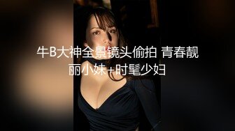 牛B大神全景镜头偷拍 青春靓丽小妹+时髦少妇