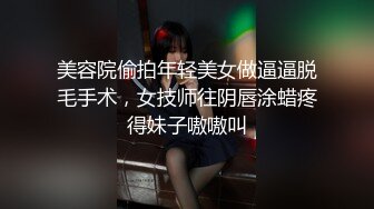 美容院偷拍年轻美女做逼逼脱毛手术，女技师往阴唇涂蜡疼得妹子嗷嗷叫