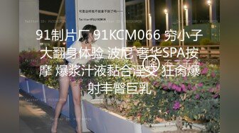 91制片厂 91KCM066 穷小子大翻身体验 波尼 奢华SPA按摩 爆浆汁液黏合淫交 狂肏爆射丰臀巨乳