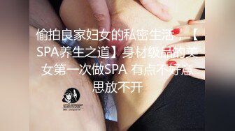 偷拍良家妇女的私密生活，【SPA养生之道】身材级品的美女第一次做SPA 有点不好意思放不开