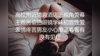 高校附近情趣酒店近视角荧幕主题房偷拍眼镜学妹初尝性爱表情疼苦男友小心擦逼看看有没有见红