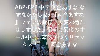 ABP-822 中字 河合あすな なまなかだし 29 『河合あすな』ファンの皆様、大変お待たせしました。最初で最後のオール中出し本気子づくりセックス！！！ 河合あすな