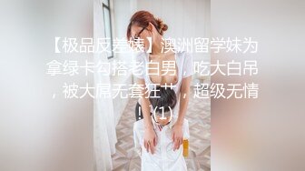 【极品反差婊】澳洲留学妹为拿绿卡勾搭老白男，吃大白吊，被大屌无套狂艹，超级无情！ (1)