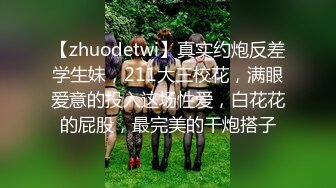 【zhuodetwi】真实约炮反差学生妹，211大三校花，满眼爱意的投入这场性爱，白花花的屁股，最完美的干炮搭子