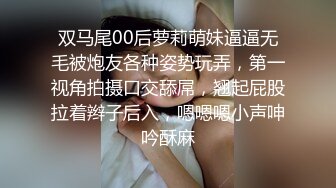 双马尾00后萝莉萌妹逼逼无毛被炮友各种姿势玩弄，第一视角拍摄口交舔屌，翘起屁股拉着辫子后入，嗯嗯嗯小声呻吟酥麻