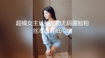 超模女主长腿尤物无码露脸粉丝准备好纸巾噢