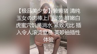 【极品美少女】懒懒猪 清纯玉女の肉棒上门服务 鲜嫩白虎蜜穴饥渴淌水 紧致无比 插入令人滚烫窒息 美妙抽插性体验