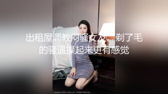 出租屋调教闷骚女友。剃了毛的骚逼操起来更有感觉