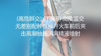 (高危群交) (下集B) 高危滥交无差别配种互操开火车前后夹击高潮抽搐满屏精液喷射