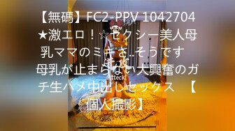 【無碼】FC2-PPV 1042704 ★激エロ！☆セクシー美人母乳ママのミキさ..そうです♥母乳が止まらない大興奮のガチ生ハメ中出しセックス♥【個人撮影】