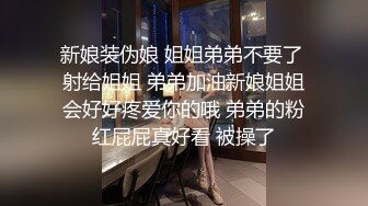 新娘装伪娘 姐姐弟弟不要了 射给姐姐 弟弟加油新娘姐姐会好好疼爱你的哦 弟弟的粉红屁屁真好看 被操了