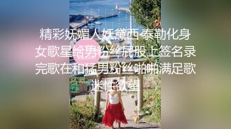 精彩妩媚人妖黛西·泰勒化身女歌星给男粉丝屁股上签名录完歌在和猛男粉丝啪啪满足歌迷性欲望