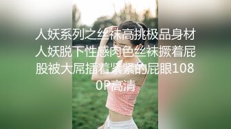 人妖系列之丝袜高挑极品身材人妖脱下性感肉色丝袜撅着屁股被大屌插着紧紧的屁眼1080P高清