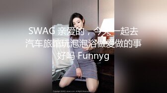 SWAG 亲爱的，今天一起去汽车旅馆玩泡泡浴做爱做的事好吗 Funnyg