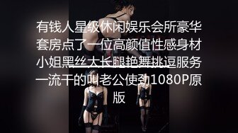 有钱人星级休闲娱乐会所豪华套房点了一位高颜值性感身材小姐黑丝大长腿艳舞挑逗服务一流干的叫老公使劲1080P原版