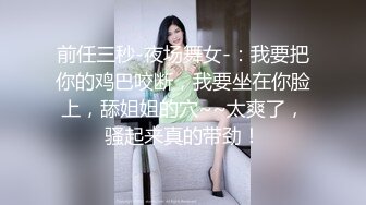 前任三秒-夜场舞女-：我要把你的鸡巴咬断，我要坐在你脸上，舔姐姐的穴~~太爽了，骚起来真的带劲！