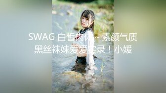 SWAG 白皙肉体～素颜气质黑丝袜妹爱爱实录！小媛