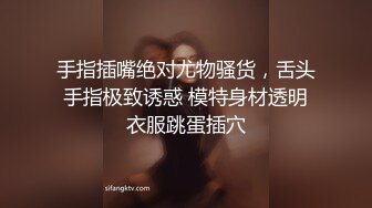 手指插嘴绝对尤物骚货，舌头手指极致诱惑 模特身材透明衣服跳蛋插穴