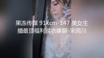 果冻传媒 91kcm-147 美女主播最顶福利脱衣裸聊-宋雨川