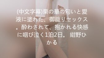 (中文字幕)栗の華の匂いと愛液に塗れた、御籠りセックス。酔わされて、抱かれる快感に咽び泣く1泊2日。 紺野ひかる