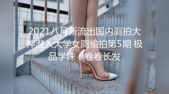 2021八月新流出国内厕拍大神潜入大学女厕偷拍第5期 极品学妹！卷卷长发