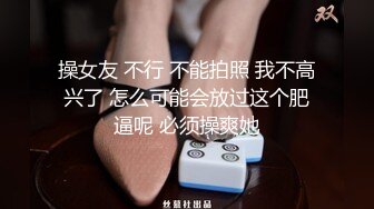 操女友 不行 不能拍照 我不高兴了 怎么可能会放过这个肥逼呢 必须操爽她