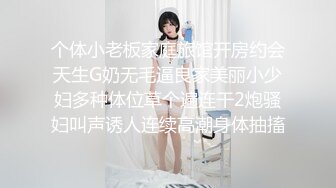 个体小老板家庭旅馆开房约会天生G奶无毛逼良家美丽小少妇多种体位草个遍连干2炮骚妇叫声诱人连续高潮身体抽搐