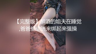 【完整版】醉酒的姐夫在睡觉,爸爸偷偷进来绑起来强操