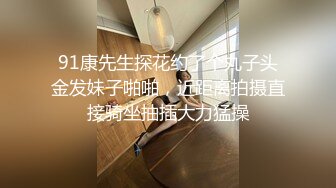 91康先生探花约了个丸子头金发妹子啪啪，近距离拍摄直接骑坐抽插大力猛操