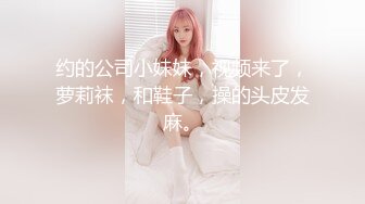 约的公司小妹妹，视频来了，萝莉袜，和鞋子，操的头皮发麻。