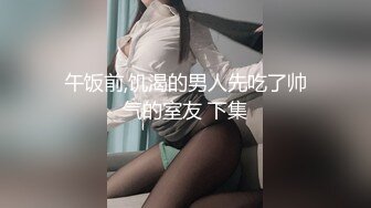 午饭前,饥渴的男人先吃了帅气的室友 下集