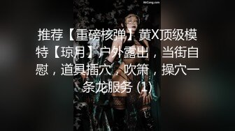 推荐【重磅核弹】黄X顶级模特【琼月】户外露出，当街自慰，道具插穴，吹箫，操穴一条龙服务 (1)