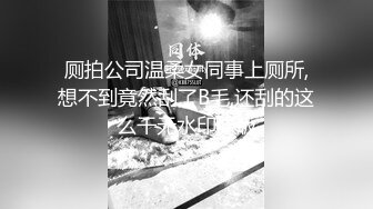 厕拍公司温柔女同事上厕所,想不到竟然刮了B毛,还刮的这么干无水印原版