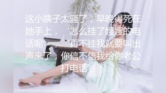 这小姨子太骚了，早晚得死在她手上，‘怎么挂了嫂嫂的电话呢’，‘再不挂我就要叫出声来了，你信不信我给你老公打电话’！