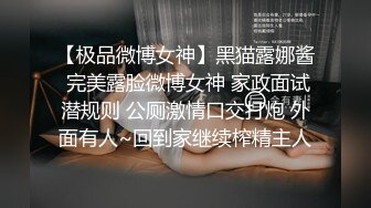 【极品微博女神】黑猫露娜酱 完美露脸微博女神 家政面试潜规则 公厕激情口交打炮 外面有人~回到家继续榨精主人