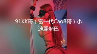 91KK哥（富一代CaoB哥）小迪麗熱巴