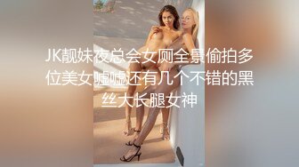 JK靓妹夜总会女厕全景偷拍多位美女嘘嘘还有几个不错的黑丝大长腿女神