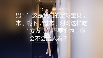 男：’这是我们的足球宝贝，来，跪下，过来，对对这样吃。‘ 女友：’不要拍啦，你会不会给人看？‘