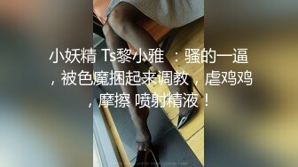 小妖精 Ts黎小雅 ：骚的一逼，被色魔捆起来调教，虐鸡鸡，摩擦 喷射精液！