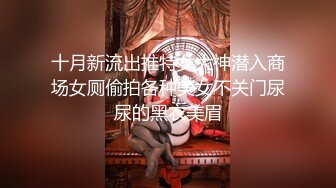 十月新流出推特女大神潜入商场女厕偷拍各种美女不关门尿尿的黑衣美眉