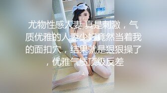 尤物性感人妻 真是刺激，气质优雅的人妻少妇竟然当着我的面扣穴，结果就是狠狠操了，优雅气质顶级反差