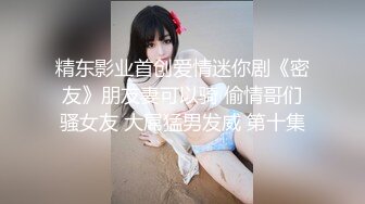 精东影业首创爱情迷你剧《密友》朋友妻可以骑 偷情哥们骚女友 大屌猛男发威 第十集