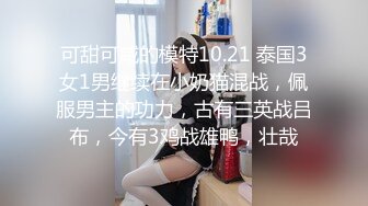 可甜可咸的模特10.21 泰国3女1男继续在小奶猫混战，佩服男主的功力，古有三英战吕布，今有3鸡战雄鸭，壮哉