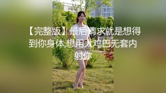 【完整版】最后请求就是想得到你身体,想用大鸡巴无套内射你